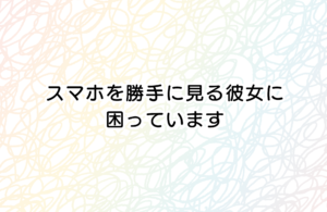 スマホを勝手に見る彼女に困っています